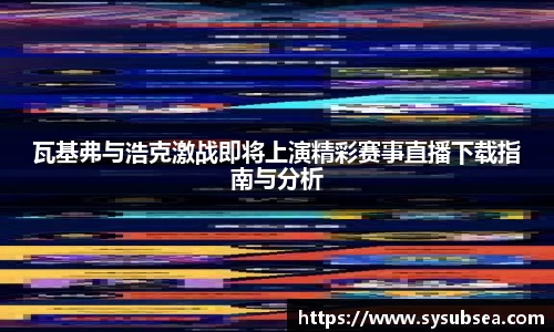 瓦基弗与浩克激战即将上演精彩赛事直播下载指南与分析