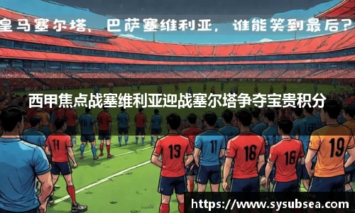 西甲焦点战塞维利亚迎战塞尔塔争夺宝贵积分