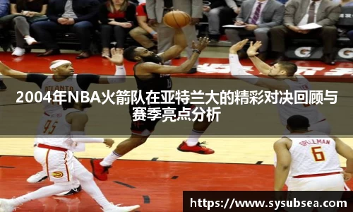 2004年NBA火箭队在亚特兰大的精彩对决回顾与赛季亮点分析